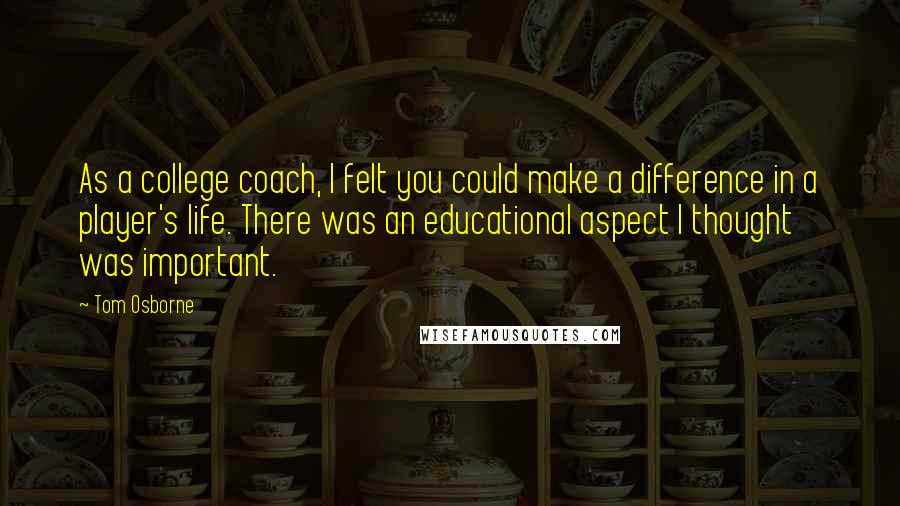 Tom Osborne Quotes: As a college coach, I felt you could make a difference in a player's life. There was an educational aspect I thought was important.