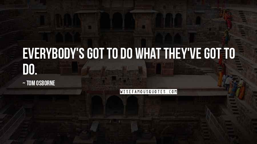 Tom Osborne Quotes: Everybody's got to do what they've got to do.