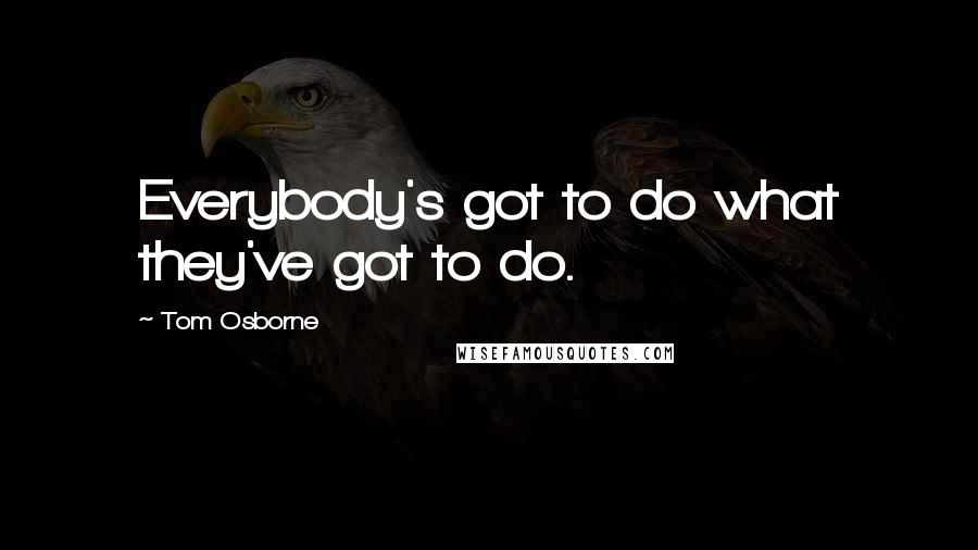 Tom Osborne Quotes: Everybody's got to do what they've got to do.