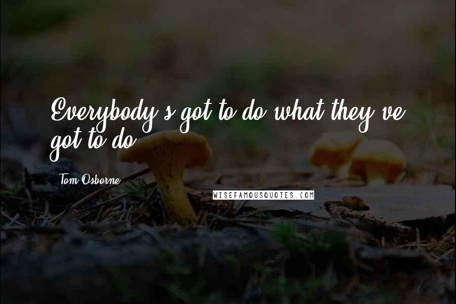 Tom Osborne Quotes: Everybody's got to do what they've got to do.