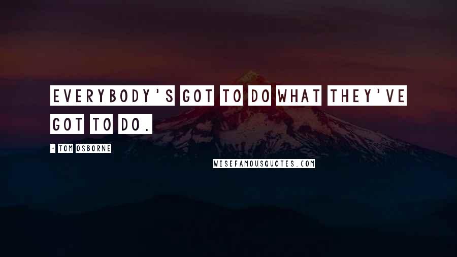 Tom Osborne Quotes: Everybody's got to do what they've got to do.