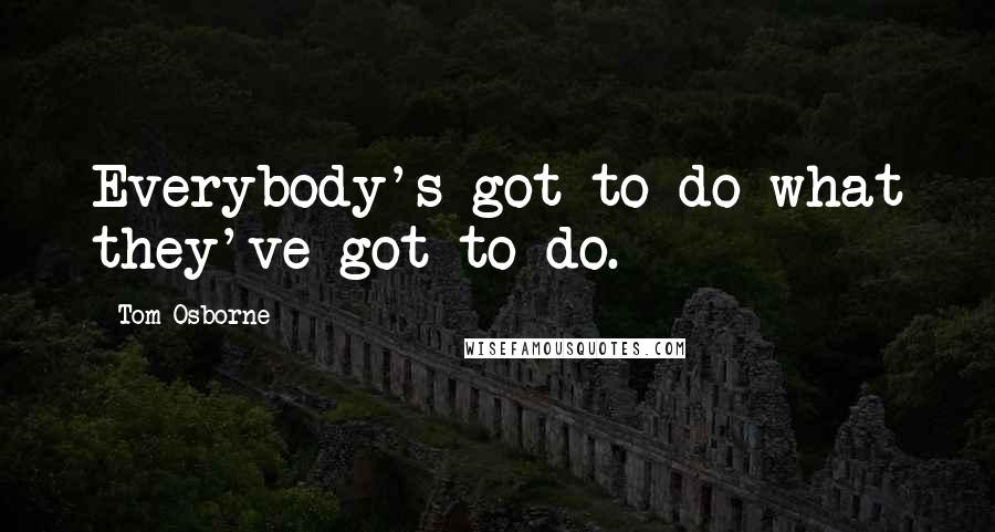 Tom Osborne Quotes: Everybody's got to do what they've got to do.