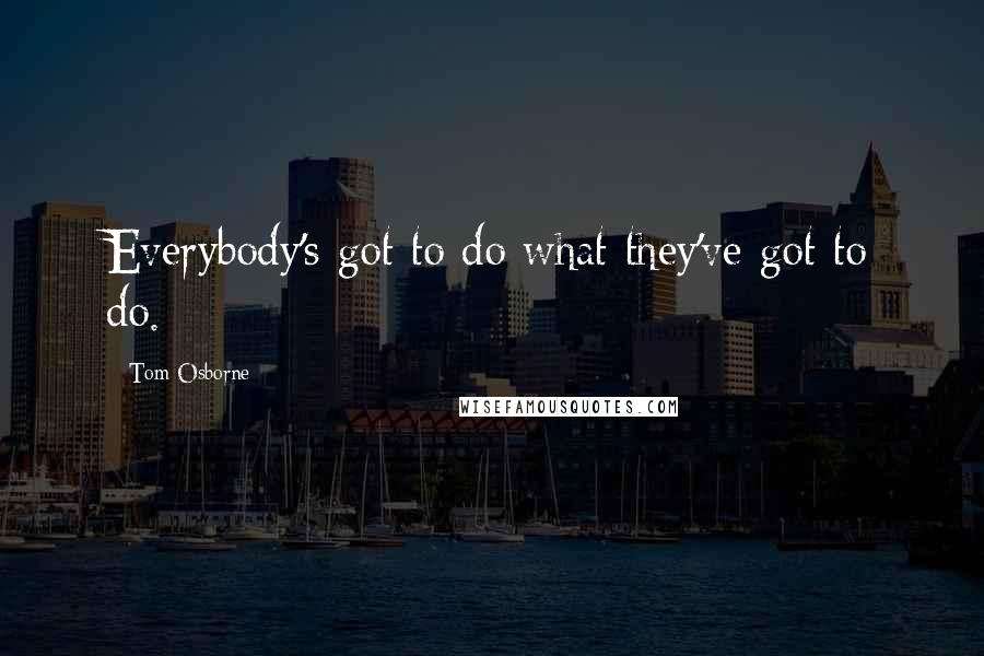 Tom Osborne Quotes: Everybody's got to do what they've got to do.