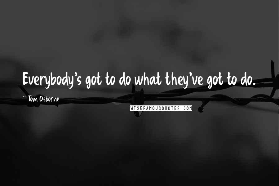 Tom Osborne Quotes: Everybody's got to do what they've got to do.