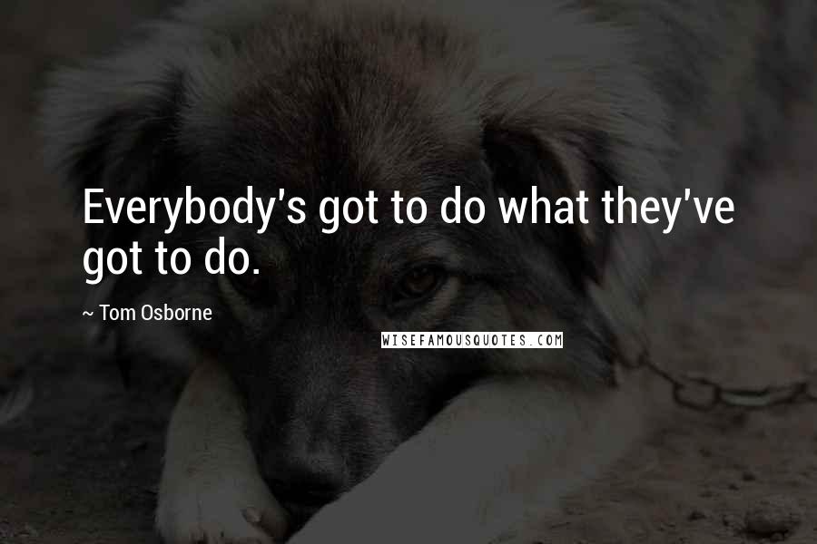 Tom Osborne Quotes: Everybody's got to do what they've got to do.