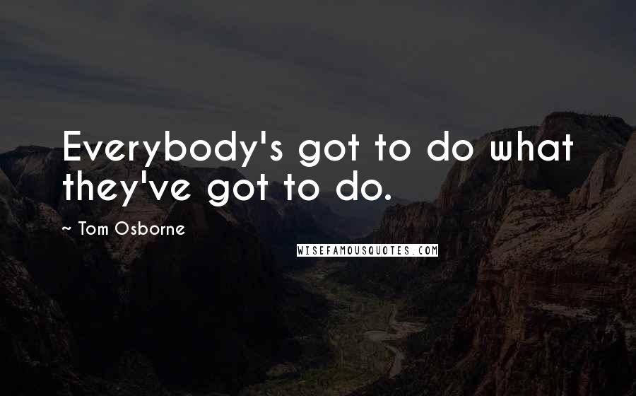 Tom Osborne Quotes: Everybody's got to do what they've got to do.