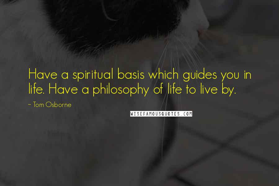 Tom Osborne Quotes: Have a spiritual basis which guides you in life. Have a philosophy of life to live by.