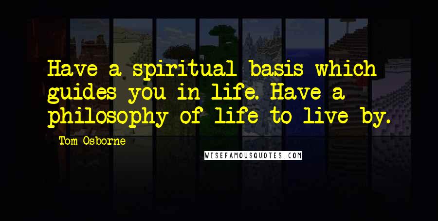 Tom Osborne Quotes: Have a spiritual basis which guides you in life. Have a philosophy of life to live by.