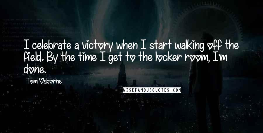 Tom Osborne Quotes: I celebrate a victory when I start walking off the field. By the time I get to the locker room, I'm done.