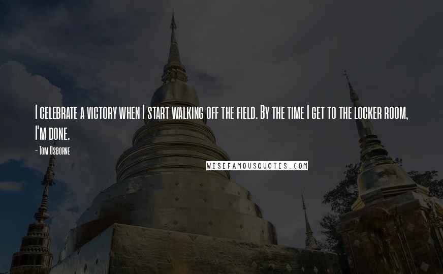 Tom Osborne Quotes: I celebrate a victory when I start walking off the field. By the time I get to the locker room, I'm done.
