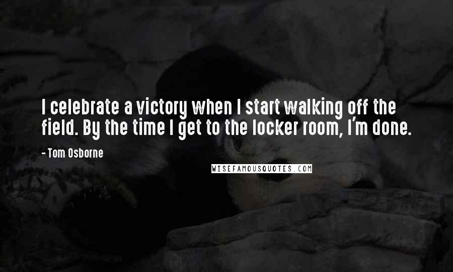 Tom Osborne Quotes: I celebrate a victory when I start walking off the field. By the time I get to the locker room, I'm done.