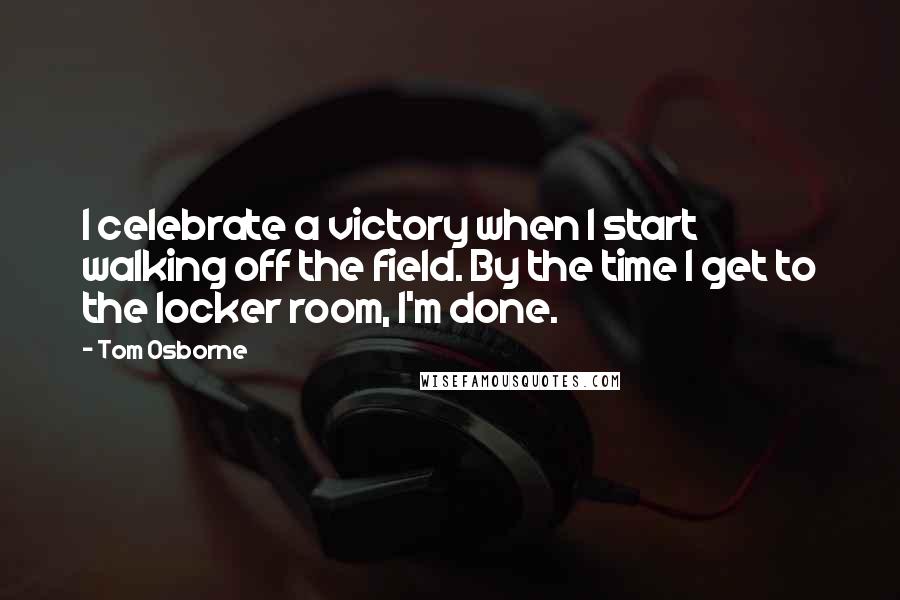 Tom Osborne Quotes: I celebrate a victory when I start walking off the field. By the time I get to the locker room, I'm done.