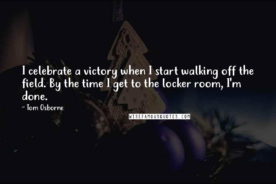 Tom Osborne Quotes: I celebrate a victory when I start walking off the field. By the time I get to the locker room, I'm done.