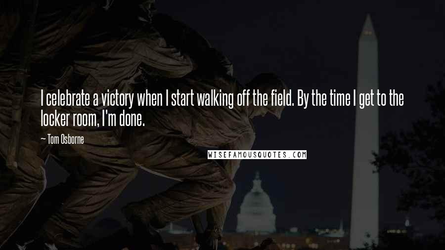 Tom Osborne Quotes: I celebrate a victory when I start walking off the field. By the time I get to the locker room, I'm done.