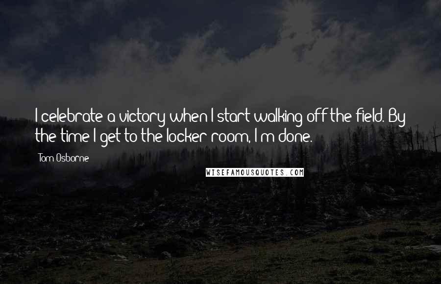 Tom Osborne Quotes: I celebrate a victory when I start walking off the field. By the time I get to the locker room, I'm done.