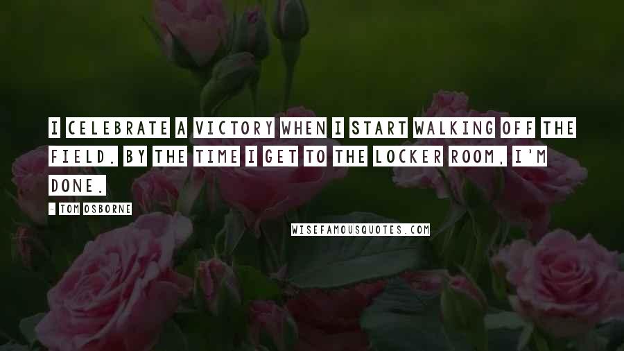 Tom Osborne Quotes: I celebrate a victory when I start walking off the field. By the time I get to the locker room, I'm done.