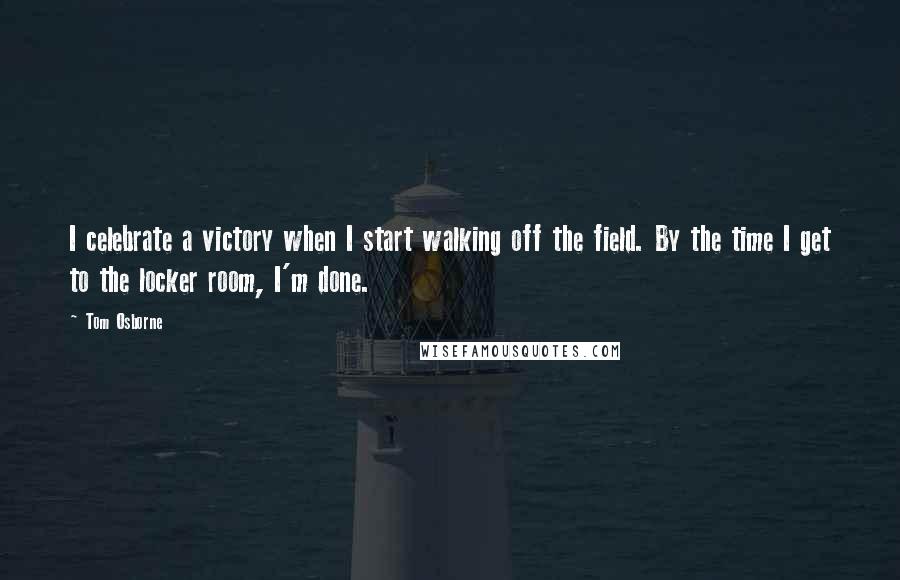 Tom Osborne Quotes: I celebrate a victory when I start walking off the field. By the time I get to the locker room, I'm done.