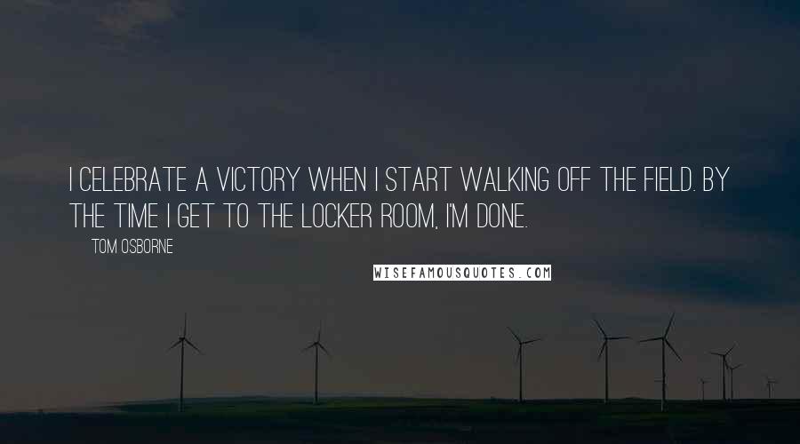 Tom Osborne Quotes: I celebrate a victory when I start walking off the field. By the time I get to the locker room, I'm done.