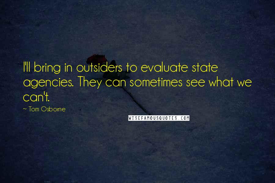 Tom Osborne Quotes: I'll bring in outsiders to evaluate state agencies. They can sometimes see what we can't.