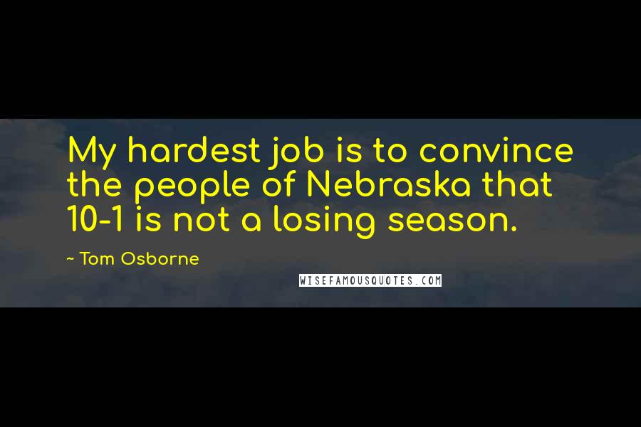 Tom Osborne Quotes: My hardest job is to convince the people of Nebraska that 10-1 is not a losing season.