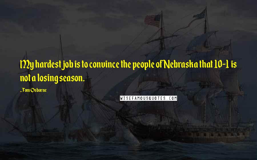 Tom Osborne Quotes: My hardest job is to convince the people of Nebraska that 10-1 is not a losing season.