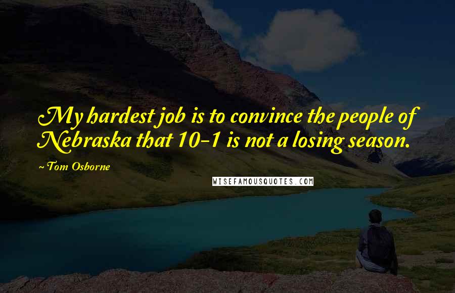 Tom Osborne Quotes: My hardest job is to convince the people of Nebraska that 10-1 is not a losing season.