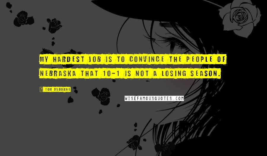 Tom Osborne Quotes: My hardest job is to convince the people of Nebraska that 10-1 is not a losing season.