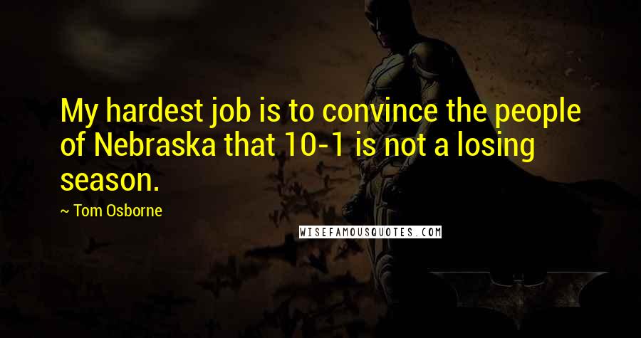 Tom Osborne Quotes: My hardest job is to convince the people of Nebraska that 10-1 is not a losing season.