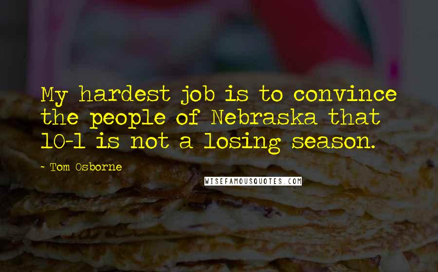 Tom Osborne Quotes: My hardest job is to convince the people of Nebraska that 10-1 is not a losing season.