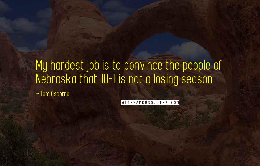 Tom Osborne Quotes: My hardest job is to convince the people of Nebraska that 10-1 is not a losing season.