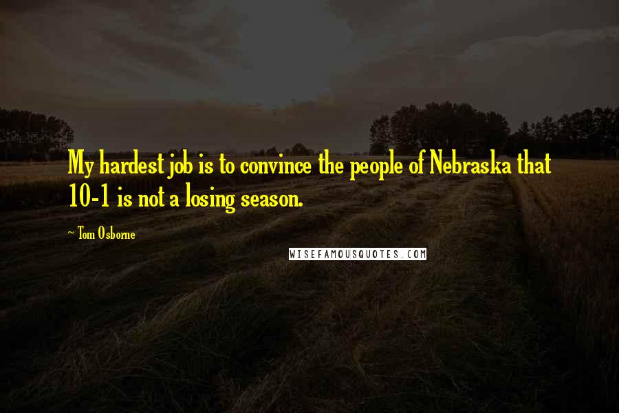 Tom Osborne Quotes: My hardest job is to convince the people of Nebraska that 10-1 is not a losing season.