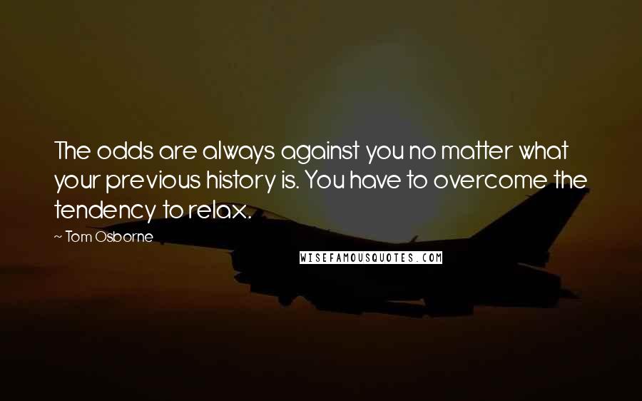 Tom Osborne Quotes: The odds are always against you no matter what your previous history is. You have to overcome the tendency to relax.