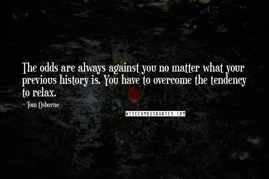 Tom Osborne Quotes: The odds are always against you no matter what your previous history is. You have to overcome the tendency to relax.