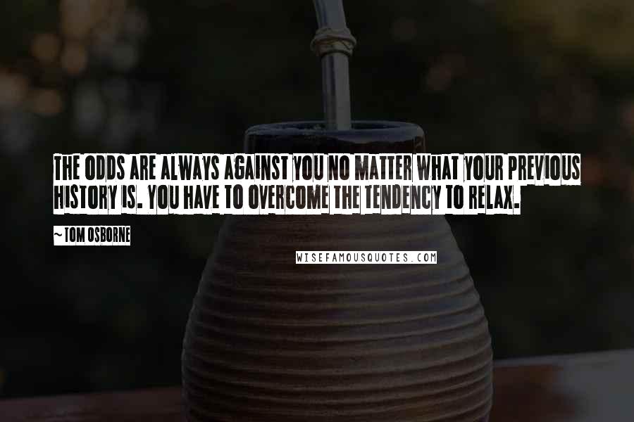 Tom Osborne Quotes: The odds are always against you no matter what your previous history is. You have to overcome the tendency to relax.