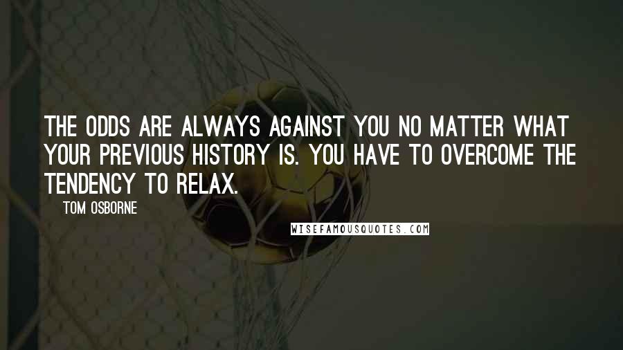 Tom Osborne Quotes: The odds are always against you no matter what your previous history is. You have to overcome the tendency to relax.