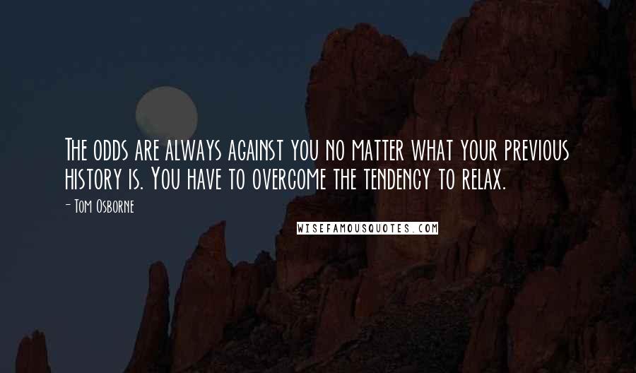 Tom Osborne Quotes: The odds are always against you no matter what your previous history is. You have to overcome the tendency to relax.