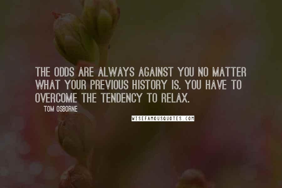 Tom Osborne Quotes: The odds are always against you no matter what your previous history is. You have to overcome the tendency to relax.