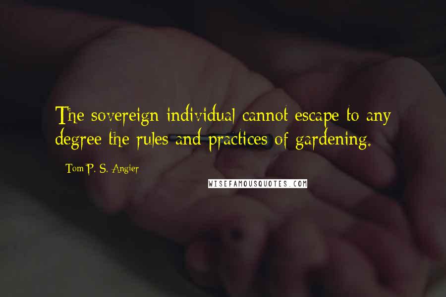 Tom P. S. Angier Quotes: The sovereign individual cannot escape to any degree the rules and practices of gardening.