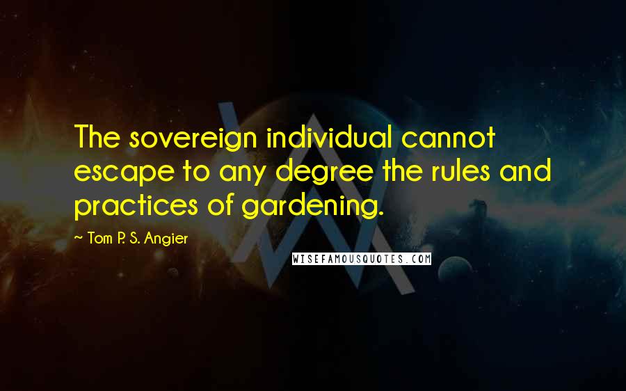 Tom P. S. Angier Quotes: The sovereign individual cannot escape to any degree the rules and practices of gardening.