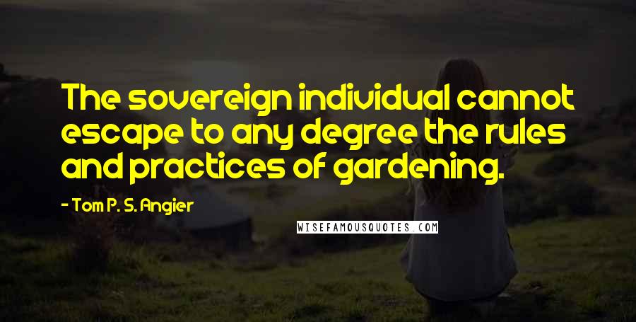 Tom P. S. Angier Quotes: The sovereign individual cannot escape to any degree the rules and practices of gardening.