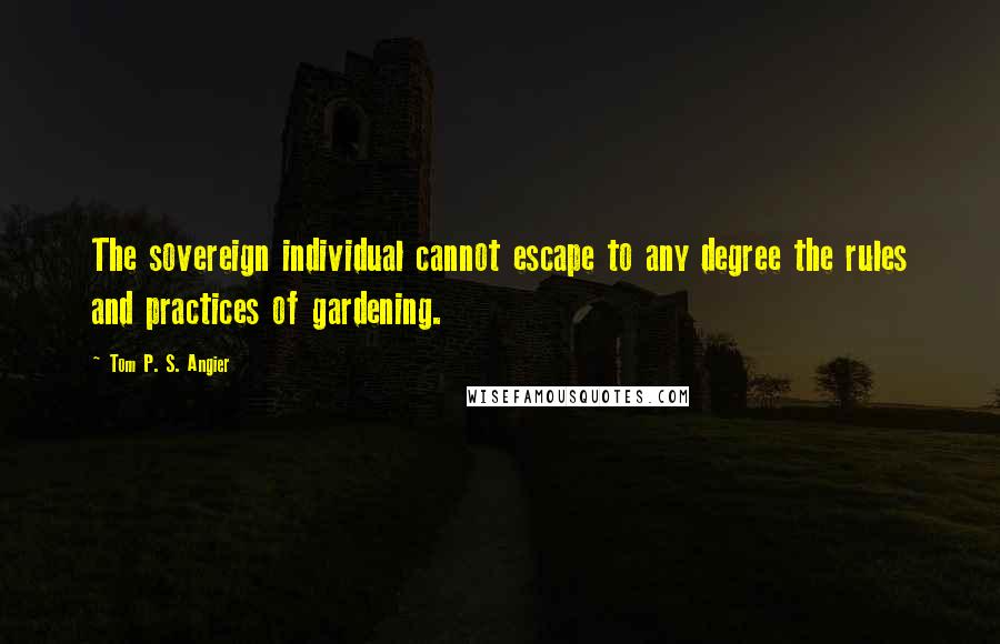 Tom P. S. Angier Quotes: The sovereign individual cannot escape to any degree the rules and practices of gardening.