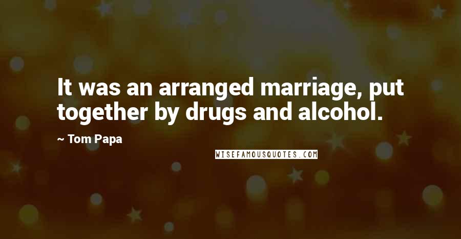 Tom Papa Quotes: It was an arranged marriage, put together by drugs and alcohol.