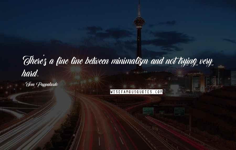 Tom Pappalardo Quotes: There's a fine line between minimalism and not trying very hard.