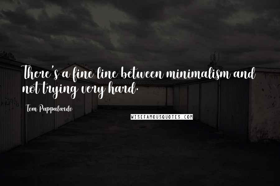 Tom Pappalardo Quotes: There's a fine line between minimalism and not trying very hard.