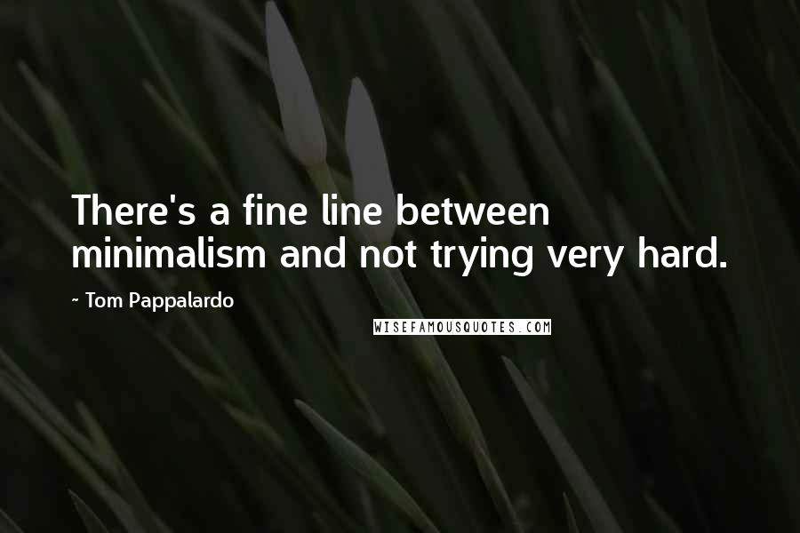 Tom Pappalardo Quotes: There's a fine line between minimalism and not trying very hard.