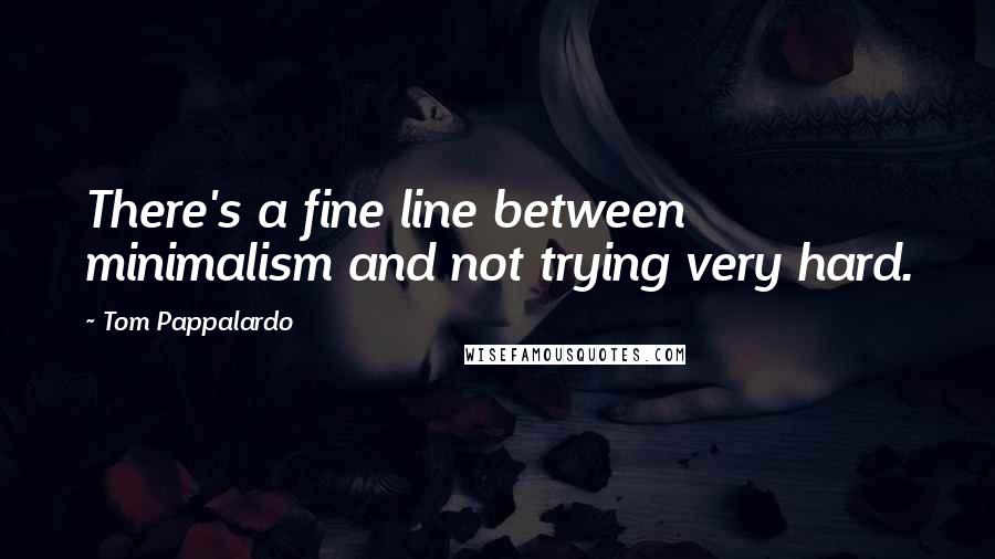 Tom Pappalardo Quotes: There's a fine line between minimalism and not trying very hard.