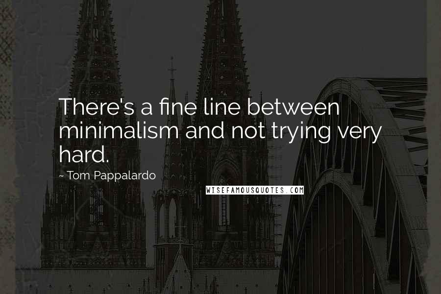 Tom Pappalardo Quotes: There's a fine line between minimalism and not trying very hard.