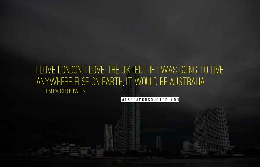 Tom Parker Bowles Quotes: I love London. I love the U.K., but if I was going to live anywhere else on Earth, it would be Australia.