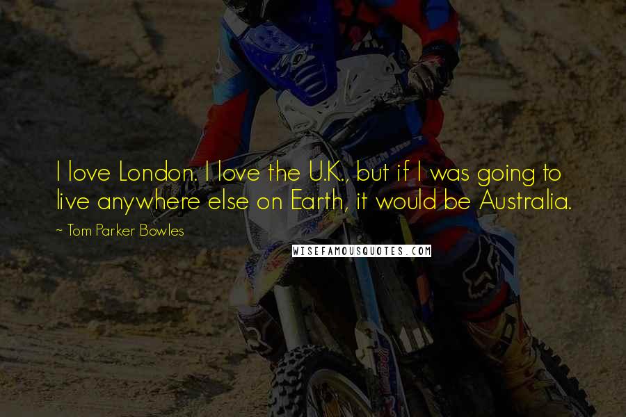 Tom Parker Bowles Quotes: I love London. I love the U.K., but if I was going to live anywhere else on Earth, it would be Australia.