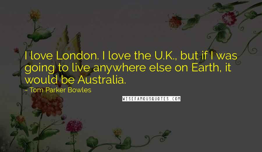 Tom Parker Bowles Quotes: I love London. I love the U.K., but if I was going to live anywhere else on Earth, it would be Australia.